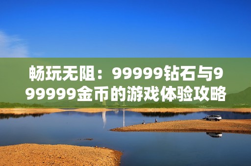 畅玩无阻：99999钻石与999999金币的游戏体验攻略