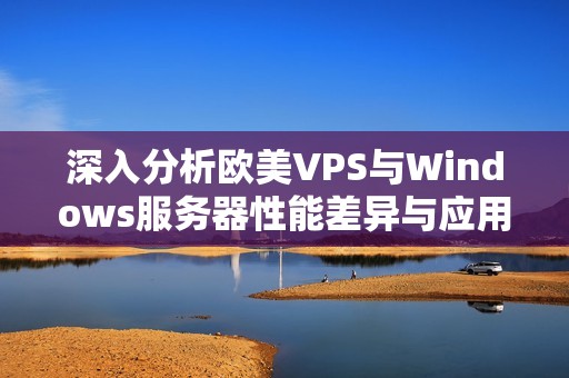 深入分析欧美VPS与Windows服务器性能差异与应用场景