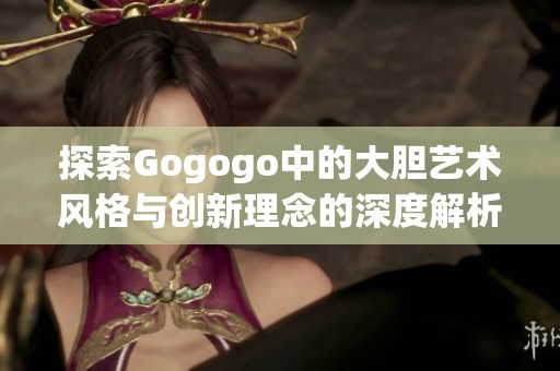 探索Gogogo中的大胆艺术风格与创新理念的深度解析