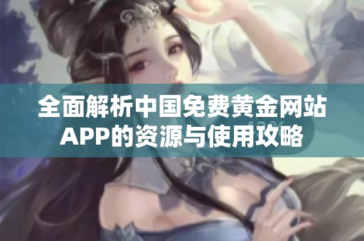 全面解析中国免费黄金网站APP的资源与使用攻略