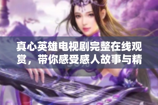 真心英雄电视剧完整在线观赏，带你感受感人故事与精彩演技