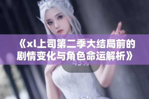 《xl上司第二季大结局前的剧情变化与角色命运解析》