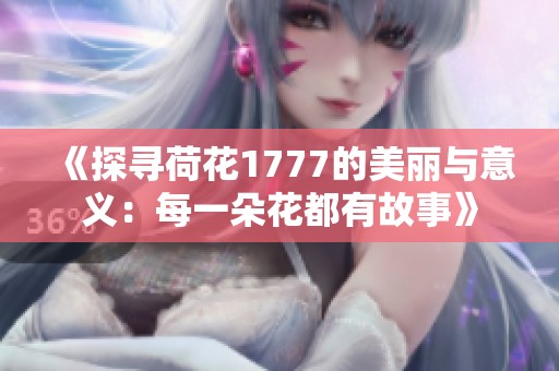 《探寻荷花1777的美丽与意义：每一朵花都有故事》