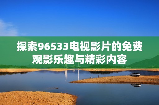 探索96533电视影片的免费观影乐趣与精彩内容