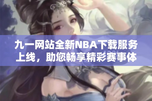 九一网站全新NBA下载服务上线，助您畅享精彩赛事体验