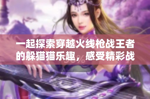 一起探索穿越火线枪战王者的躲猫猫乐趣，感受精彩战斗体验