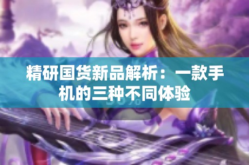 精研国货新品解析：一款手机的三种不同体验