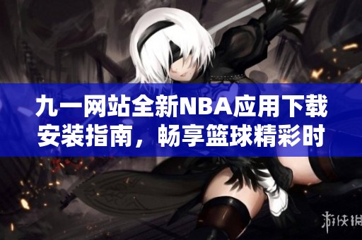 九一网站全新NBA应用下载安装指南，畅享篮球精彩时刻