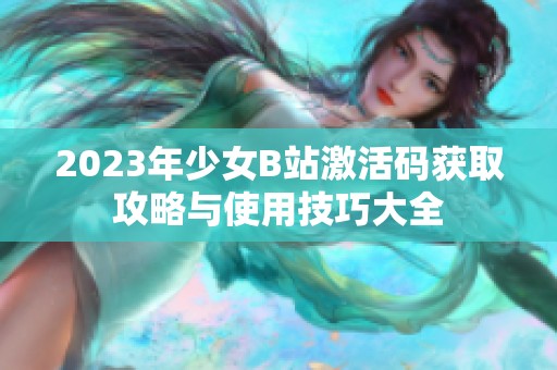 2023年少女B站激活码获取攻略与使用技巧大全