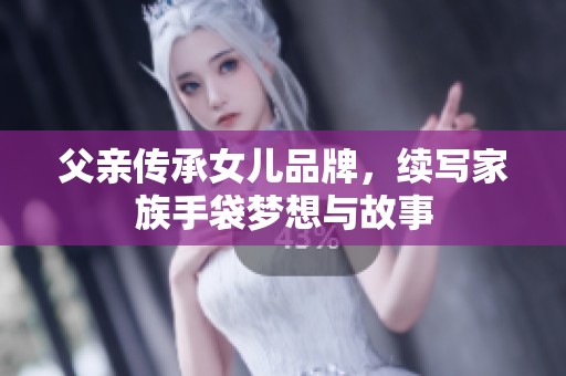 父亲传承女儿品牌，续写家族手袋梦想与故事