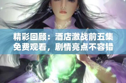 精彩回顾：酒店激战前五集免费观看，剧情亮点不容错过