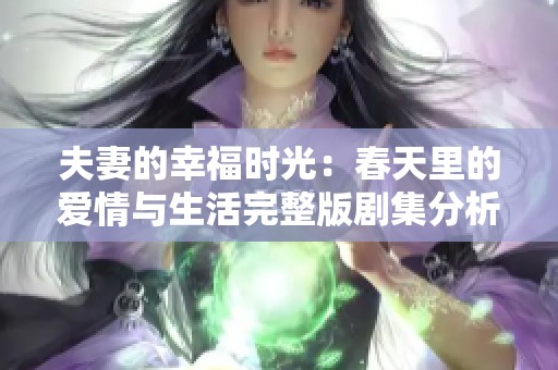 夫妻的幸福时光：春天里的爱情与生活完整版剧集分析