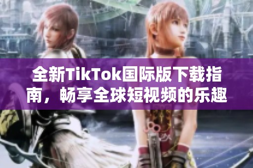 全新TikTok国际版下载指南，畅享全球短视频的乐趣与创意