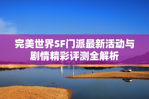 完美世界SF门派最新活动与剧情精彩评测全解析