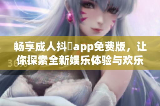 畅享成人抖抈app免费版，让你探索全新娱乐体验与欢乐时光