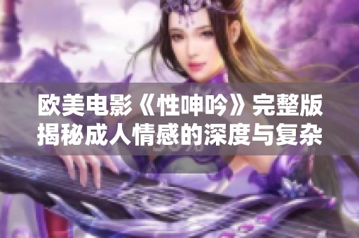 欧美电影《性呻吟》完整版揭秘成人情感的深度与复杂性