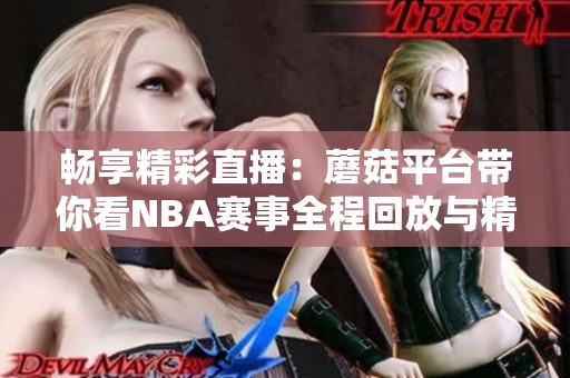 畅享精彩直播：蘑菇平台带你看NBA赛事全程回放与精彩瞬间