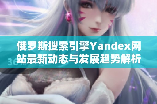 俄罗斯搜索引擎Yandex网站最新动态与发展趋势解析