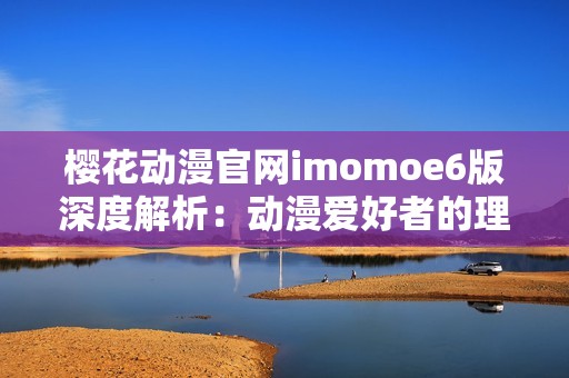 樱花动漫官网imomoe6版深度解析：动漫爱好者的理想选择