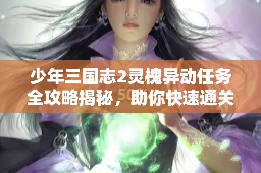 少年三国志2灵槐异动任务全攻略揭秘，助你快速通关提升战力