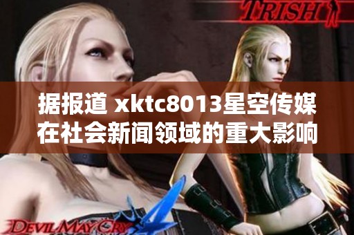 据报道 xktc8013星空传媒在社会新闻领域的重大影响与发展动态