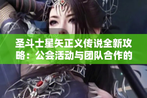 圣斗士星矢正义传说全新攻略：公会活动与团队合作的最佳策略分享