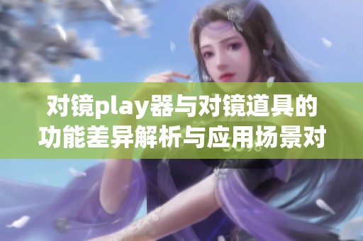 对镜play器与对镜道具的功能差异解析与应用场景对比