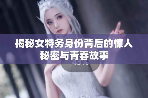 揭秘女特务身份背后的惊人秘密与青春故事