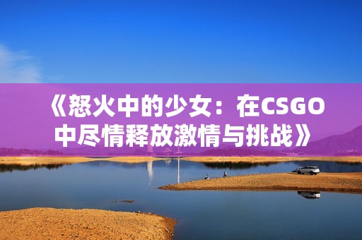 《怒火中的少女：在CSGO中尽情释放激情与挑战》