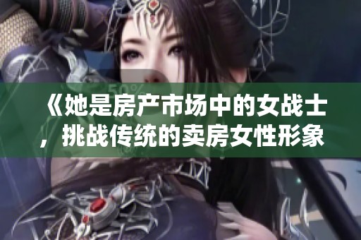 《她是房产市场中的女战士，挑战传统的卖房女性形象》