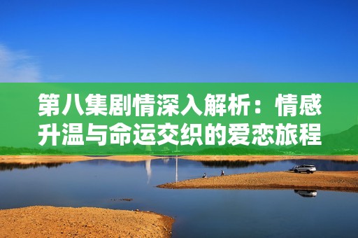 第八集剧情深入解析：情感升温与命运交织的爱恋旅程