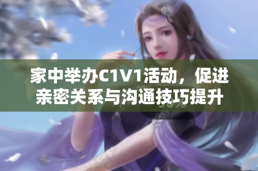 家中举办C1V1活动，促进亲密关系与沟通技巧提升