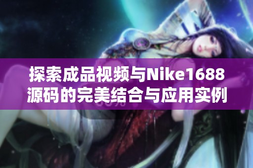 探索成品视频与Nike1688源码的完美结合与应用实例