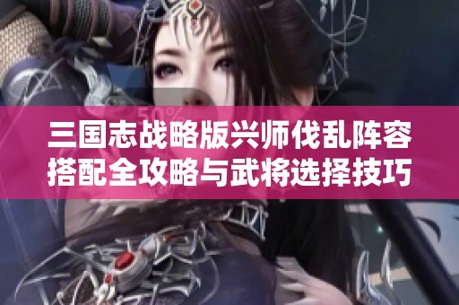 三国志战略版兴师伐乱阵容搭配全攻略与武将选择技巧分享