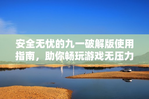 安全无忧的九一破解版使用指南，助你畅玩游戏无压力