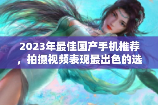 2023年最佳国产手机推荐，拍摄视频表现最出色的选择