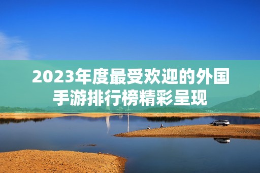 2023年度最受欢迎的外国手游排行榜精彩呈现