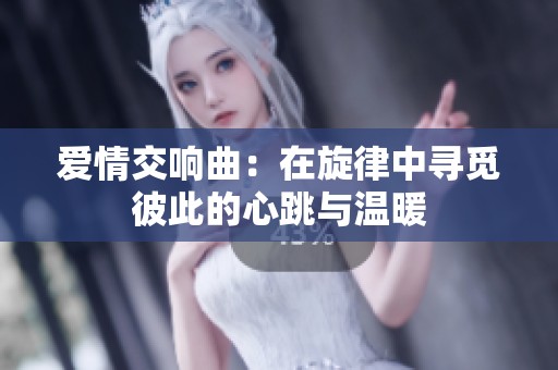 爱情交响曲：在旋律中寻觅彼此的心跳与温暖