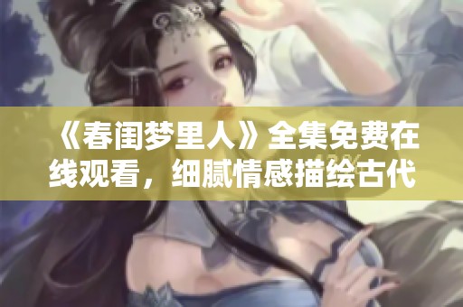 《春闺梦里人》全集免费在线观看，细腻情感描绘古代爱情传奇