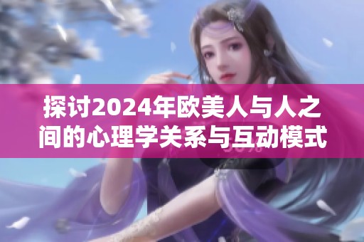 探讨2024年欧美人与人之间的心理学关系与互动模式