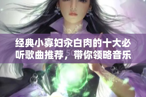 经典小寡妇汆白肉的十大必听歌曲推荐，带你领略音乐魅力