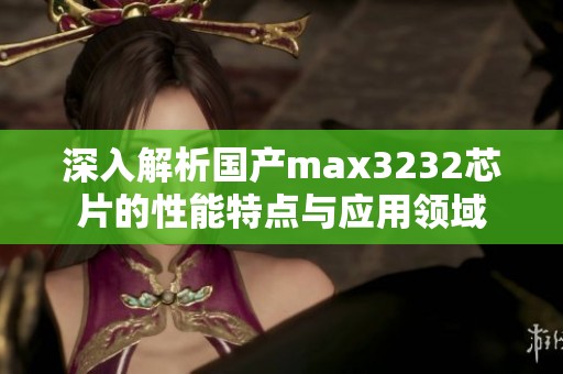 深入解析国产max3232芯片的性能特点与应用领域