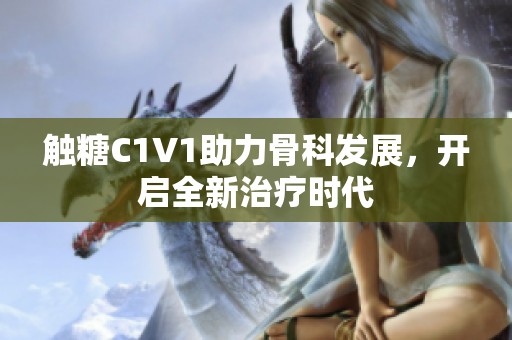 触糖C1V1助力骨科发展，开启全新治疗时代