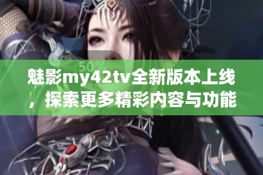 魅影my42tv全新版本上线，探索更多精彩内容与功能