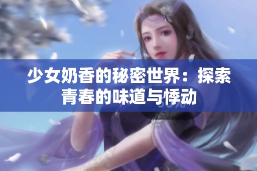 少女奶香的秘密世界：探索青春的味道与悸动