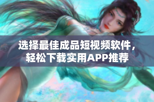 选择最佳成品短视频软件，轻松下载实用APP推荐