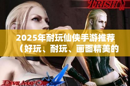 2025年耐玩仙侠手游推荐（好玩、耐玩、画面精美的游戏名单）