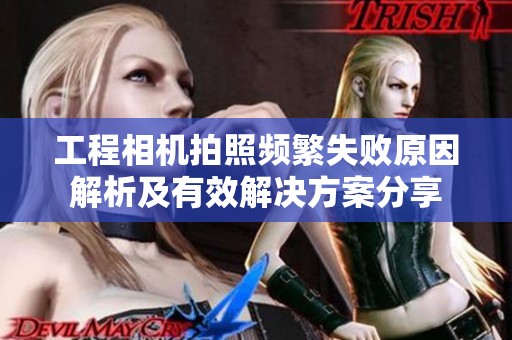 工程相机拍照频繁失败原因解析及有效解决方案分享