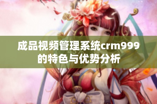 成品视频管理系统crm999的特色与优势分析