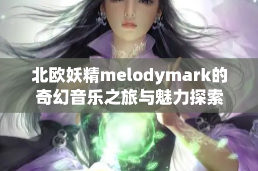 北欧妖精melodymark的奇幻音乐之旅与魅力探索